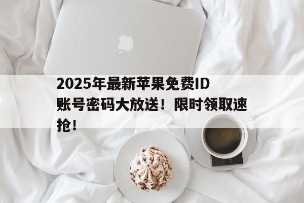 2025年最新苹果免费ID账号密码大放送！限时领取速抢！