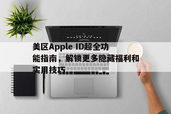 美区Apple ID超全功能指南，解锁更多隐藏福利和实用技巧