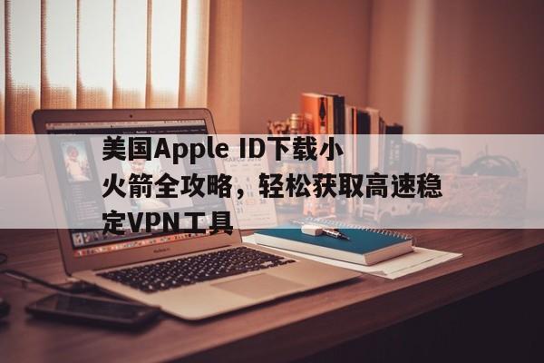 美国Apple ID下载小火箭全攻略，轻松获取高速稳定VPN工具