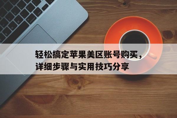轻松搞定苹果美区账号购买，详细步骤与实用技巧分享