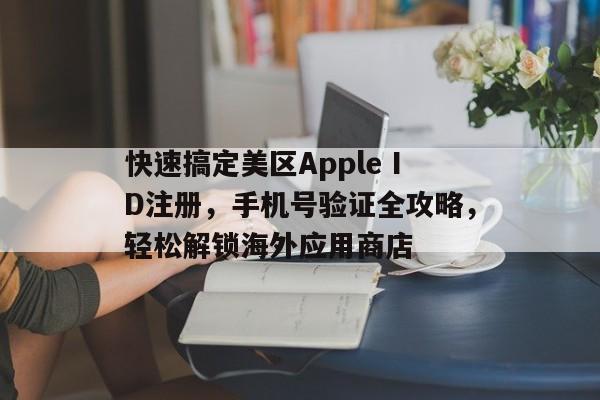 快速搞定美区Apple ID注册，手机号验证全攻略，轻松解锁海外应用商店