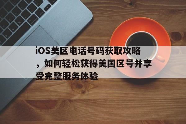 iOS美区电话号码获取攻略，如何轻松获得美国区号并享受完整服务体验