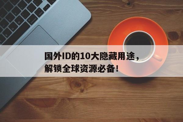 国外ID的10大隐藏用途，解锁全球资源必备！