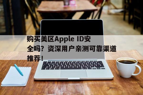 购买美区Apple ID安全吗？资深用户亲测可靠渠道推荐！