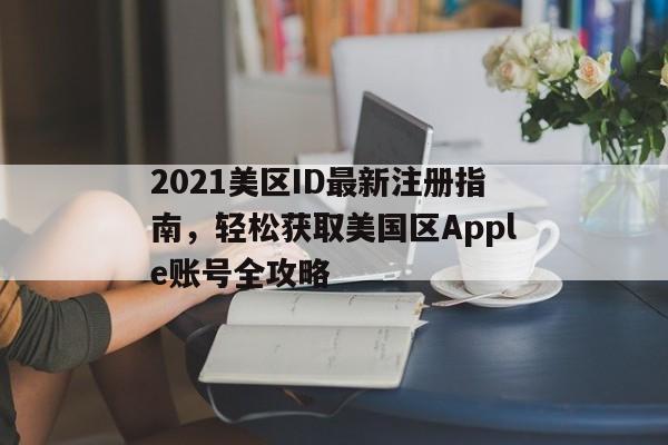 2021美区ID最新注册指南，轻松获取美国区Apple账号全攻略