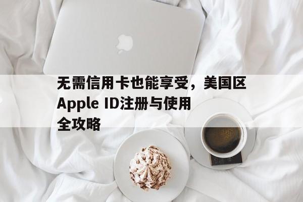 无需信用卡也能享受，美国区Apple ID注册与使用全攻略