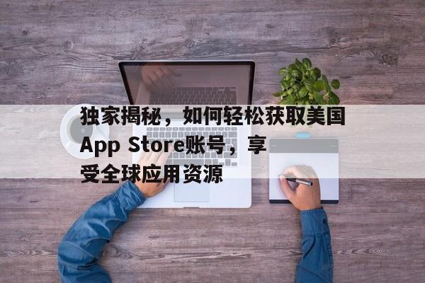 独家揭秘，如何轻松获取美国App Store账号，享受全球应用资源