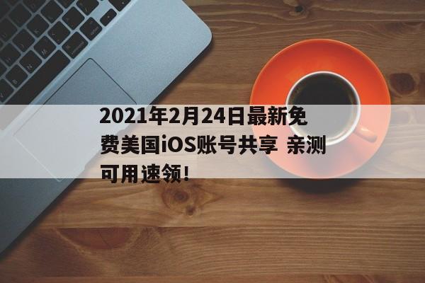 2021年2月24日最新免费美国iOS账号共享 亲测可用速领！