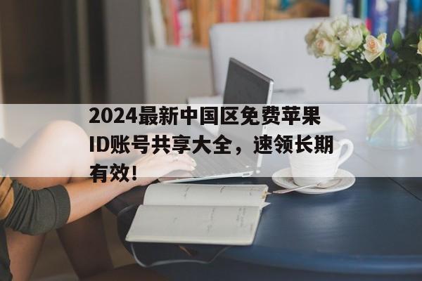 2024最新中国区免费苹果ID账号共享大全，速领长期有效！