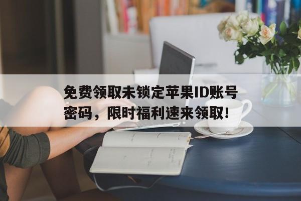 免费领取未锁定苹果ID账号密码，限时福利速来领取！