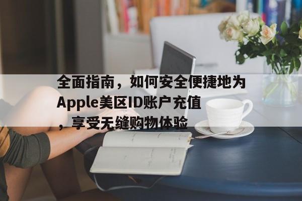 全面指南，如何安全便捷地为Apple美区ID账户充值，享受无缝购物体验