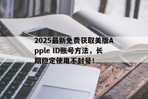 2025最新免费获取美版Apple ID账号方法，长期稳定使用不封号！