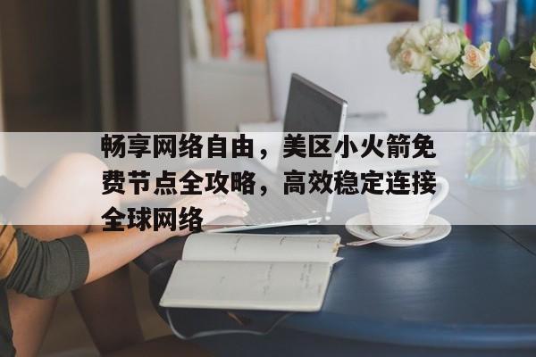 畅享网络自由，美区小火箭免费节点全攻略，高效稳定连接全球网络
