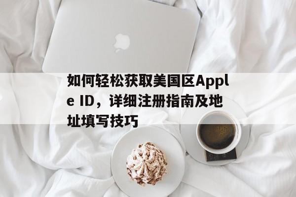 如何轻松获取美国区Apple ID，详细注册指南及地址填写技巧