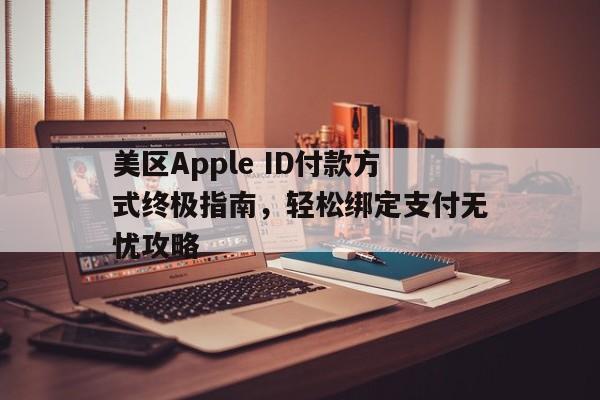 美区Apple ID付款方式终极指南，轻松绑定支付无忧攻略
