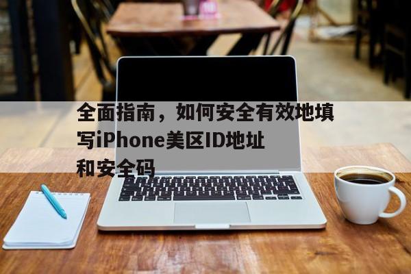 全面指南，如何安全有效地填写iPhone美区ID地址和安全码
