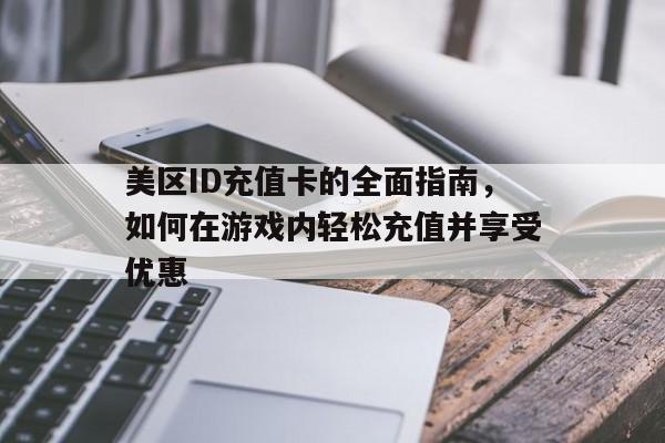 美区ID充值卡的全面指南，如何在游戏内轻松充值并享受优惠