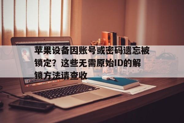 苹果设备因账号或密码遗忘被锁定？这些无需原始ID的解锁方法请查收