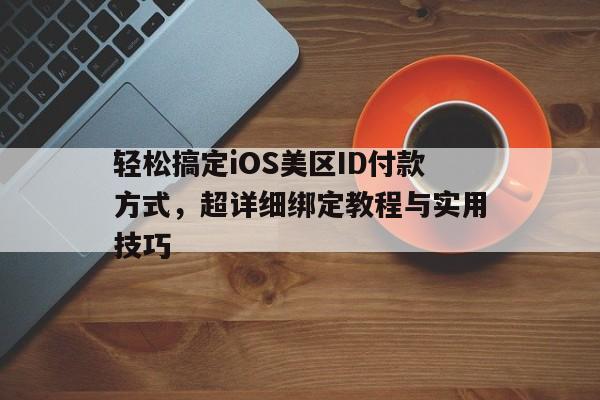 轻松搞定iOS美区ID付款方式，超详细绑定教程与实用技巧