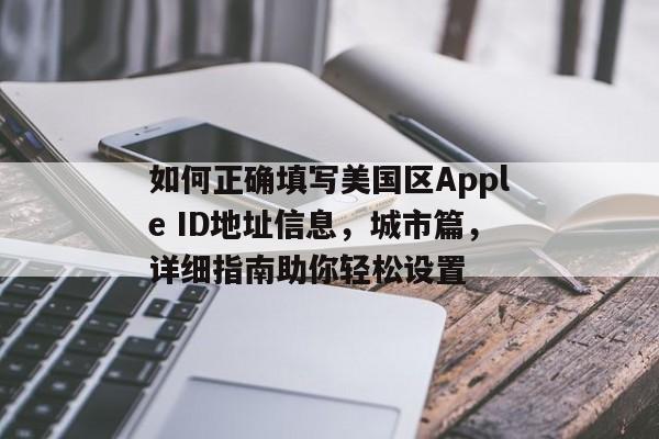 如何正确填写美国区Apple ID地址信息，城市篇，详细指南助你轻松设置