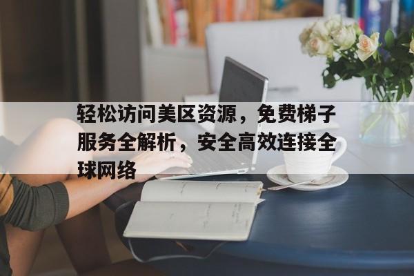 轻松访问美区资源，免费梯子服务全解析，安全高效连接全球网络