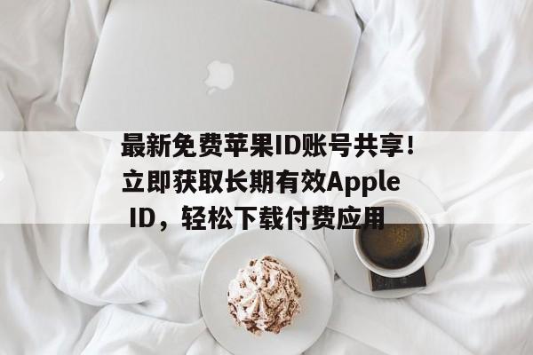最新免费苹果ID账号共享！立即获取长期有效Apple ID，轻松下载付费应用