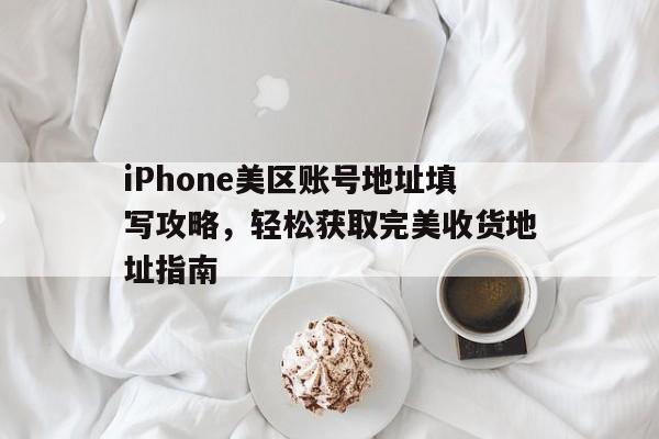 iPhone美区账号地址填写攻略，轻松获取完美收货地址指南