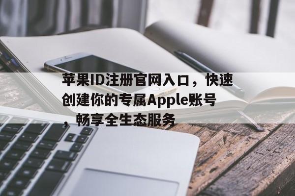 苹果ID注册官网入口，快速创建你的专属Apple账号，畅享全生态服务