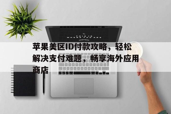 苹果美区ID付款攻略，轻松解决支付难题，畅享海外应用商店