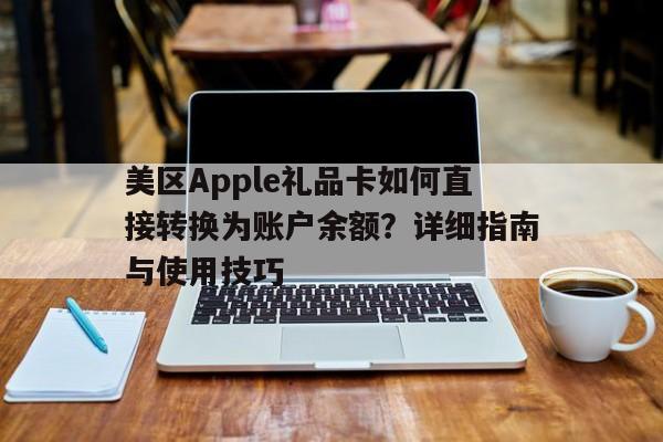 美区Apple礼品卡如何直接转换为账户余额？详细指南与使用技巧
