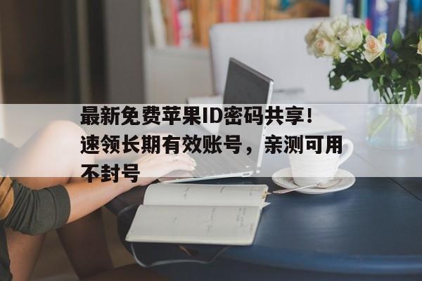最新免费苹果ID密码共享！速领长期有效账号，亲测可用不封号