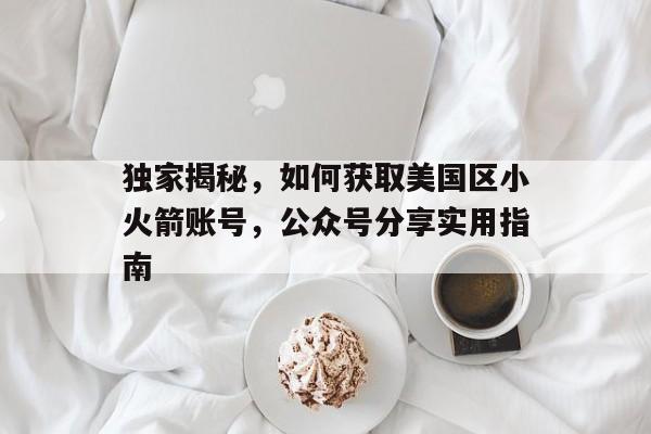独家揭秘，如何获取美国区小火箭账号，公众号分享实用指南
