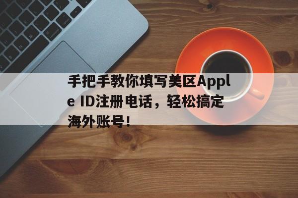 手把手教你填写美区Apple ID注册电话，轻松搞定海外账号！