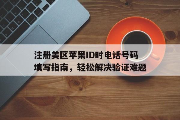注册美区苹果ID时电话号码填写指南，轻松解决验证难题