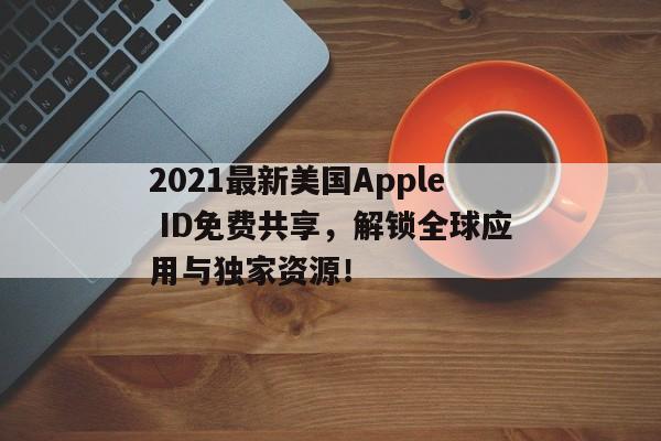 2021最新美国Apple ID免费共享，解锁全球应用与独家资源！