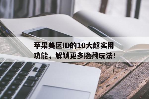 苹果美区ID的10大超实用功能，解锁更多隐藏玩法！