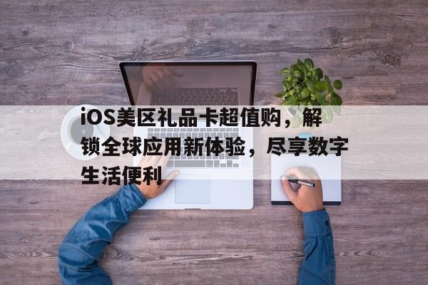 iOS美区礼品卡超值购，解锁全球应用新体验，尽享数字生活便利