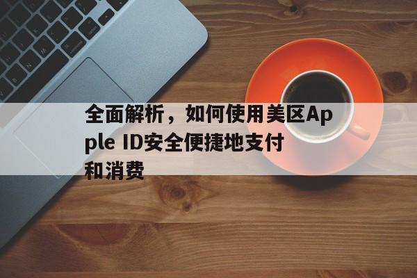 全面解析，如何使用美区Apple ID安全便捷地支付和消费