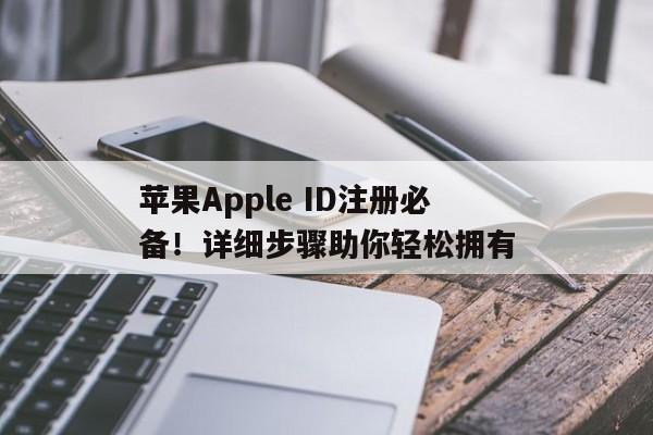 苹果Apple ID注册必备！详细步骤助你轻松拥有