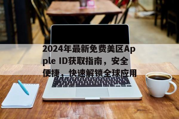 2024年最新免费美区Apple ID获取指南，安全便捷，快速解锁全球应用