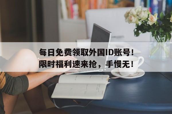 每日免费领取外国ID账号！限时福利速来抢，手慢无！