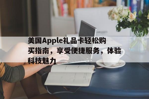 美国Apple礼品卡轻松购买指南，享受便捷服务，体验科技魅力