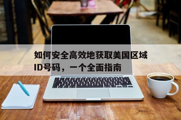 如何安全高效地获取美国区域ID号码，一个全面指南