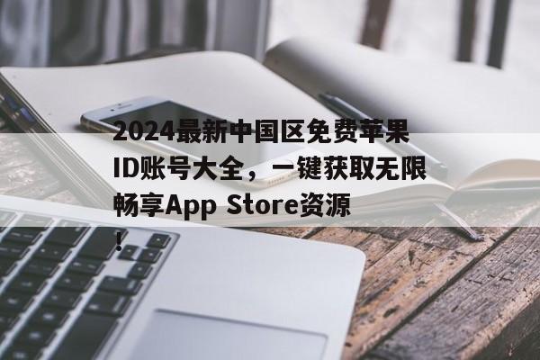 2024最新中国区免费苹果ID账号大全，一键获取无限畅享App Store资源！