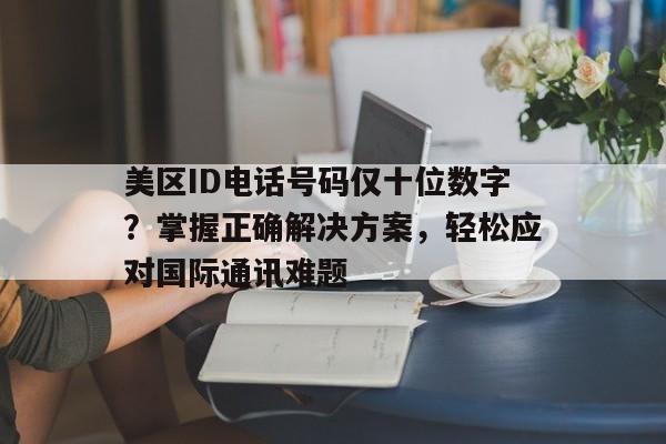 美区ID电话号码仅十位数字？掌握正确解决方案，轻松应对国际通讯难题