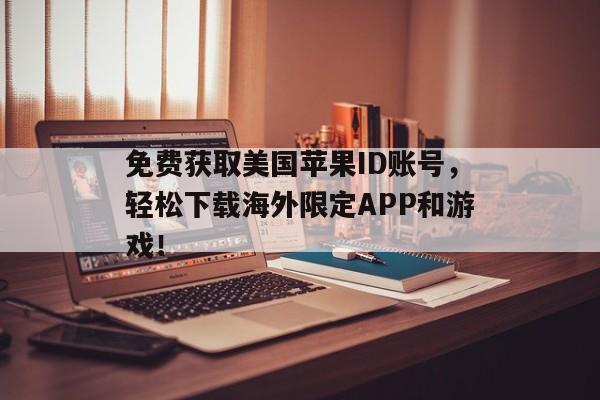 免费获取美国苹果ID账号，轻松下载海外限定APP和游戏！