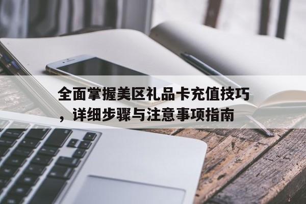 全面掌握美区礼品卡充值技巧，详细步骤与注意事项指南
