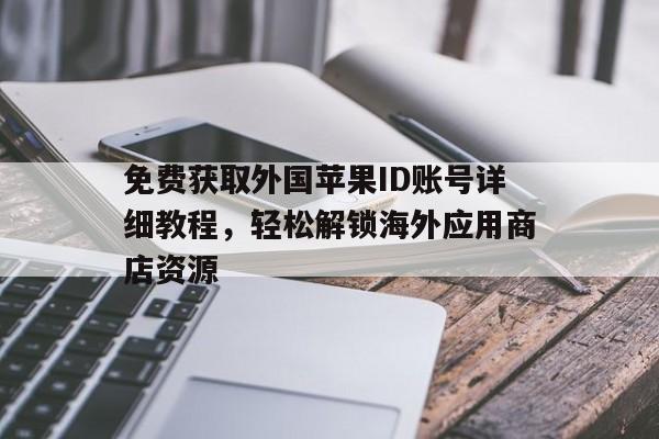 免费获取外国苹果ID账号详细教程，轻松解锁海外应用商店资源