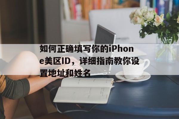 如何正确填写你的iPhone美区ID，详细指南教你设置地址和姓名