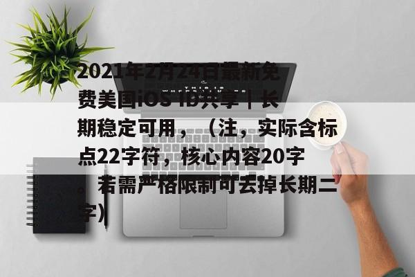 2021年2月24日最新免费美国iOS ID共享｜长期稳定可用，（注，实际含标点22字符，核心内容20字。若需严格限制可去掉长期二字）